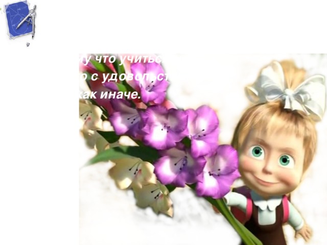 Учиться, играя – это весело, А учиться весело – это здорово. Потому что учиться можно только с удовольствием И не как иначе. 
