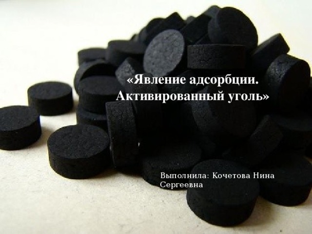 «Явление адсорбции. Активированный уголь»  Выполнила: Кочетова Нина Сергеевна  