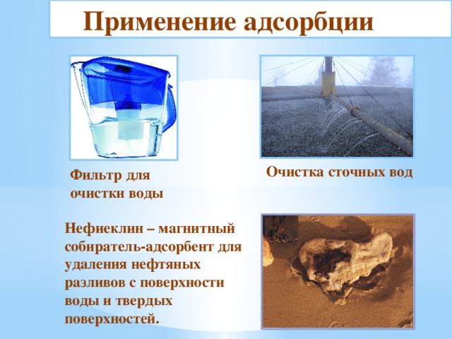  Применение адсорбции Очистка сточных вод Фильтр для очистки воды Нефиеклин – магнитный собиратель-адсорбент для удаления нефтяных разливов с поверхности воды и твердых поверхностей. 