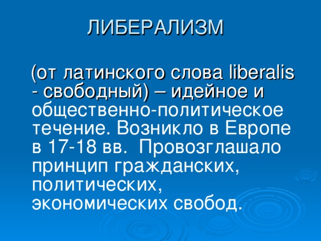 ЛИБЕРАЛИЗМ  (от латинского слова liberalis - свободный) – идейное и общественно-политическое течение. Возникло в Европе в 17-18 вв. Провозглашало принцип гражданских, политических, экономических свобод. идейное 