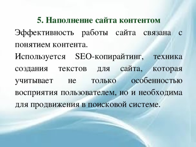 5. Наполнение сайта контентом Эффективность работы сайта связана с понятием контента. Используется SEO-копирайтинг, техника создания текстов для сайта, которая учитывает не только особенностью восприятия пользователем, но и необходима для продвижения в поисковой системе. 