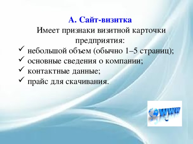 А. Сайт-визитка Имеет признаки визитной карточки предприятия: небольшой объем (обычно 1–5 страниц); основные сведения о компании; контактные данные; прайс для скачивания. 