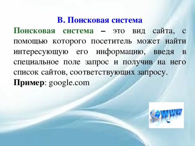 В. Поисковая система Поисковая система – это вид сайта, с помощью которого посетитель может найти интересующую его информацию, введя в специальное поле запрос и получив на него список сайтов, соответствующих запросу. Пример : google.com 