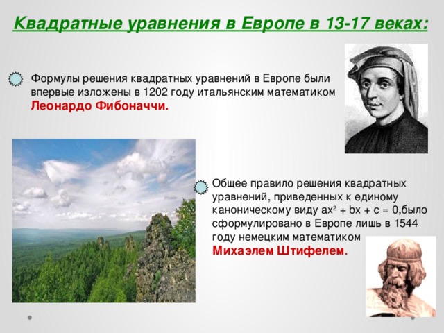 Квадратные уравнения в Европе в 13-17 веках: Формулы решения квадратных уравнений в Европе были впервые изложены в 1202 году итальянским математиком Леонардо Фибоначчи. Общее правило решения квадратных уравнений, приведенных к единому каноническому виду аx 2 + bx + c = 0,было сформулировано в Европе лишь в 1544 году немецким математиком Михаэлем Штифелем .  
