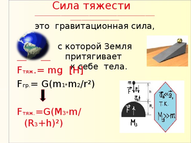 Сила тяжести   __________________________________________________________________________________________  это гравитационная сила,  с которой Земля притягивает  к себе тела. _ _   _ _ F тяж .= mg [H] F гр. = G(m 1* m 2 /r²) F тяж. =G(M 3* m/(R 3 +h)²)