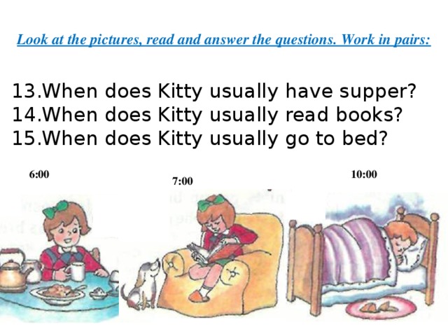 Look at the pictures, read and answer the questions. Work in pairs: When does Kitty usually have supper? When does Kitty usually read books? When does Kitty usually go to bed?      6:00 10:00 7:00 