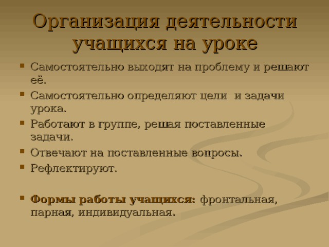 Организация деятельности учащихся на уроке Самостоятельно выходят на проблему и решают её. Самостоятельно определяют цели и задачи урока. Работают в группе, решая поставленные задачи. Отвечают на поставленные вопросы. Рефлектируют. Формы работы учащихся:  фронтальная, парная, индивидуальная . 