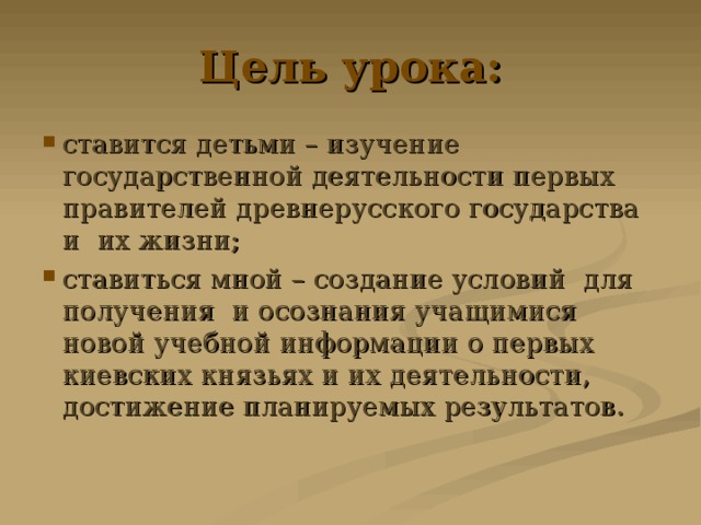 Цель урока: ставится детьми – изучение государственной деятельности первых правителей древнерусского государства и их жизни; ставиться мной – создание условий для получения и осознания учащимися новой учебной информации о первых киевских князьях и их деятельности, достижение планируемых результатов. 