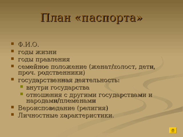 План «паспорта» Ф.И.О. годы жизни годы правления семейное положение (женат/холост, дети, проч. родственники) государственная деятельность: внутри государства отношения с другими государствами и народами/племенами внутри государства отношения с другими государствами и народами/племенами Вероисповедание (религия) Личностные характеристики. 