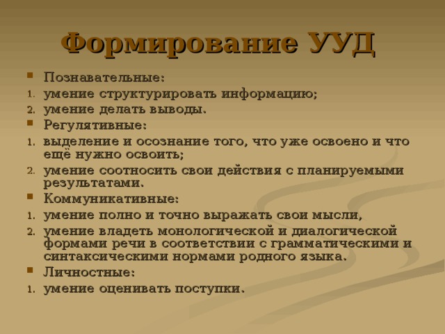 Формирование УУД  Познавательные: умение структурировать информацию; умение делать выводы. Регулятивные: выделение и осознание того, что уже освоено и что ещё нужно освоить; умение соотносить свои действия с планируемыми результатами. Коммуникативные: умение полно и точно выражать свои мысли, умение владеть монологической и диалогической формами речи в соответствии с грамматическими и синтаксическими нормами родного языка. Личностные: умение оценивать поступки. 