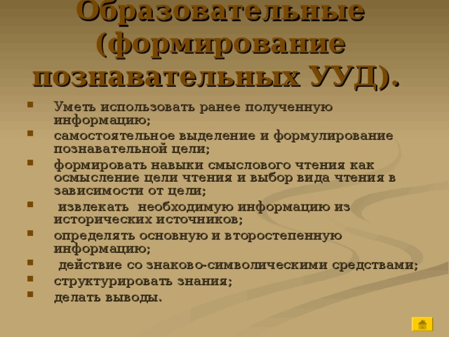 Образовательные (формирование познавательных УУД).  Уметь использовать ранее полученную информацию; самостоятельное выделение и формулирование познавательной цели; формировать навыки смыслового чтения как осмысление цели чтения и выбор вида чтения в зависимости от цели;  извлекать необходимую информацию из исторических источников; определять основную и второстепенную информацию;  действие со знаково-символическими средствами; структурировать знания; делать выводы. 
