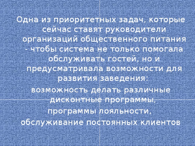 Одна из приоритетных задач, которые сейчас ставят руководители организаций общественного питания - чтобы система не только помогала обслуживать гостей, но и предусматривала возможности для развития заведения: возможность делать различные дисконтные программы, программы лояльности, обслуживание постоянных клиентов
