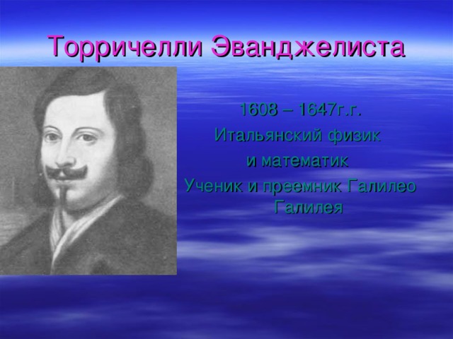 Торричелли Эванджелиста 1608 – 1647г.г. Итальянский физик и математик Ученик и преемник Галилео Галилея