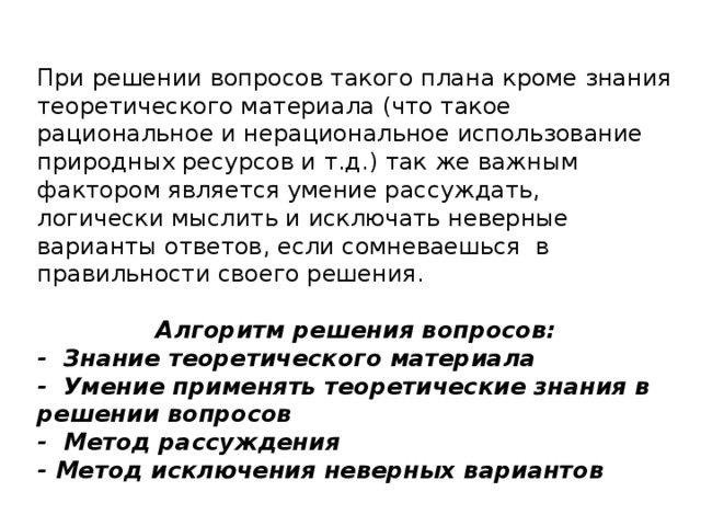 При решении вопросов такого плана кроме знания теоретического материала (что такое рациональное и нерациональное использование природных ресурсов и т.д.) так же важным фактором является умение рассуждать, логически мыслить и исключать неверные варианты ответов, если сомневаешься в правильности своего решения. Алгоритм решения вопросов: - Знание теоретического материала - Умение применять теоретические знания в решении вопросов - Метод рассуждения - Метод исключения неверных вариантов 