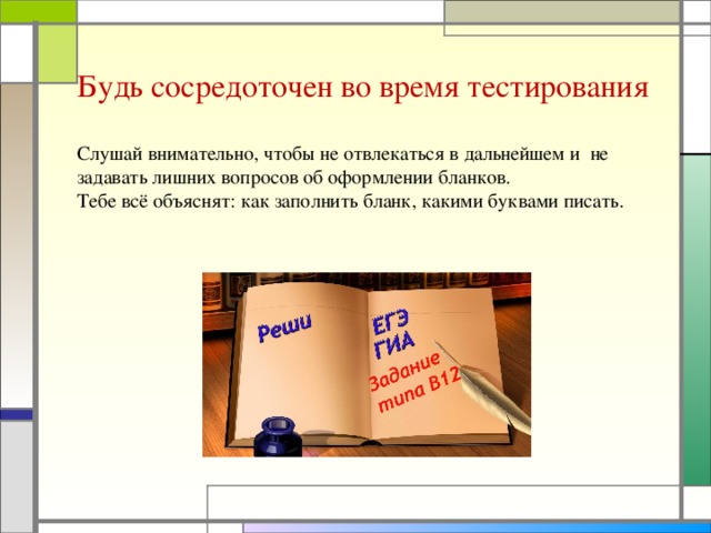 Будь сосредоточен во время тестирования Слушай внимательно, чтобы не отвлекаться в дальнейшем и не задавать лишних вопросов об оформлении бланков. Тебе всё объяснят: как заполнить бланк, какими буквами писать.
