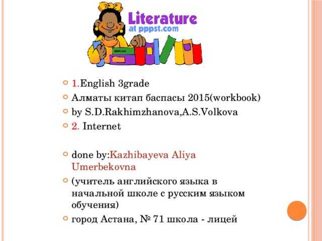 1. English 3grade Алматы китап баспасы 2015(workbook) by S.D.Rakhimzhanova,A.S.Volkova 2. Internet done by: Kazhibayeva Aliya Umerbekovna (учитель английского языка в начальной школе с русским языком обучения) город Астана, № 71 школа - лицей 