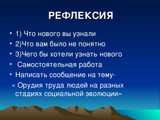 РЕФЛЕКСИЯ 1) Что нового вы узнали 2)Что вам было не понятно 3)Чего бы хотели узнать нового  Самостоятельная работа Написать сообщение на тему-  « Орудия труда людей на разных стадиях социальной эволюции» 