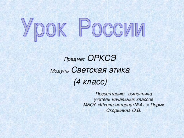   Предмет ОРКСЭ Модуль Светская этика (4 класс)  Презентацию выполнила учитель начальных классов МБОУ «Школа-интернат№4 г.» Перми Скорынина О.В. 
