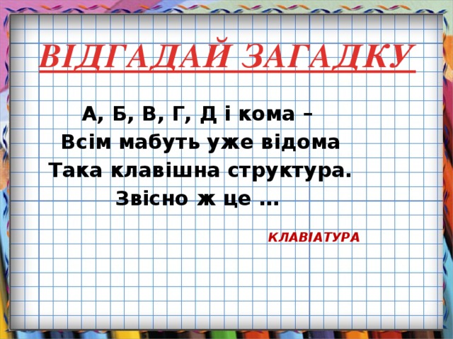 ВІДГАДАЙ ЗАГАДКУ А, Б, В, Г, Д і кома – Всім мабуть уже відома Така клавішна структура. Звісно ж це … КЛАВІАТУРА 