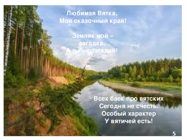 Любимая Вятка,  Мой сказочный край!  Земляк мой – загадка,  А ты – разгадай!  Всех баек про вятских  Сегодня не счесть.  Особый характер  У вятичей есть!   
