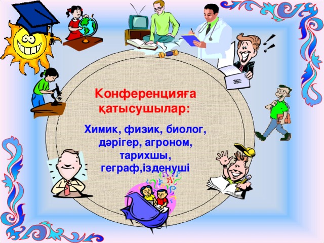 Конференцияға қатысушылар:  Химик, физик, биолог, дәрігер, агроном, тарихшы, геграф,ізденуші   