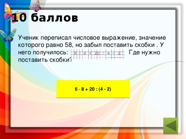 10 баллов  Ученик переписал числовое выражение, значение которого равно 58, но забыл поставить скобки . У него получилось: Где нужно поставить скобки? ответ 6 · 8 + 20 : (4 - 2) 