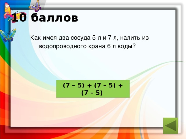 10 баллов  Как имея два сосуда 5 л и 7 л, налить из  водопроводного крана 6 л воды? ответ (7 – 5) + (7 – 5) + (7 – 5) 