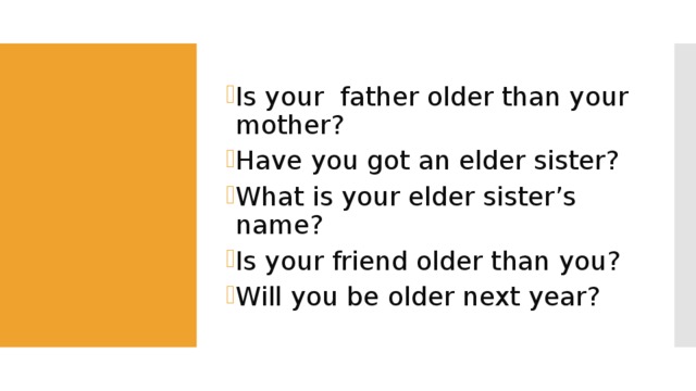Is your father older than your mother? Have you got an elder sister? What is your elder sister’s name? Is your friend older than you? Will you be older next year? 