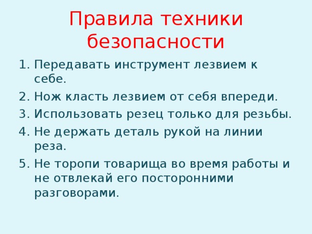 Правила техники безопасности Передавать инструмент лезвием к себе. Нож класть лезвием от себя впереди. Использовать резец только для резьбы. Не держать деталь рукой на линии реза. Не торопи товарища во время работы и не отвлекай его посторонними разговорами.  