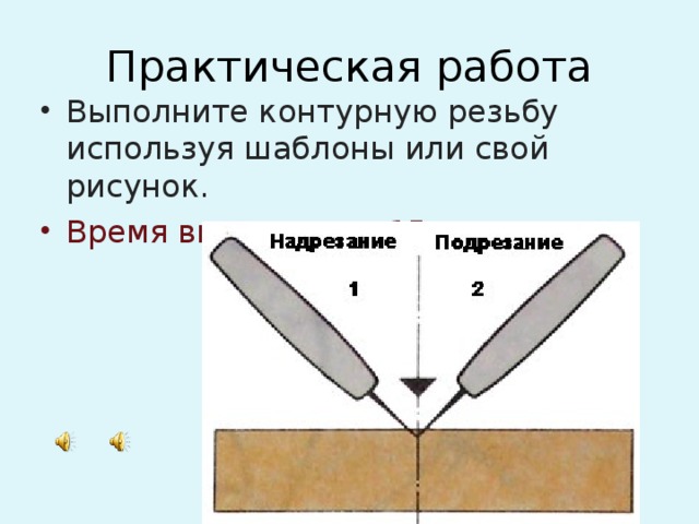 Практическая работа Выполните контурную резьбу используя шаблоны или свой рисунок. Время выполнения 15 минут.     