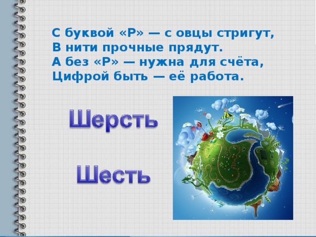 С буквой «Р» — с овцы стригут,   В нити прочные прядут.   А без «Р» — нужна для счёта,   Цифрой быть — её работа.