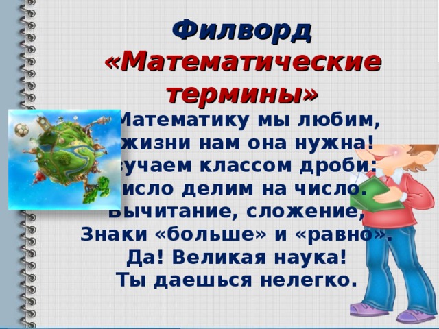 Филворд «Математические термины»  Математику мы любим, В жизни нам она нужна! Изучаем классом дроби: Число делим на число. Вычитание, сложение, Знаки «больше» и «равно». Да! Великая наука! Ты даешься нелегко.