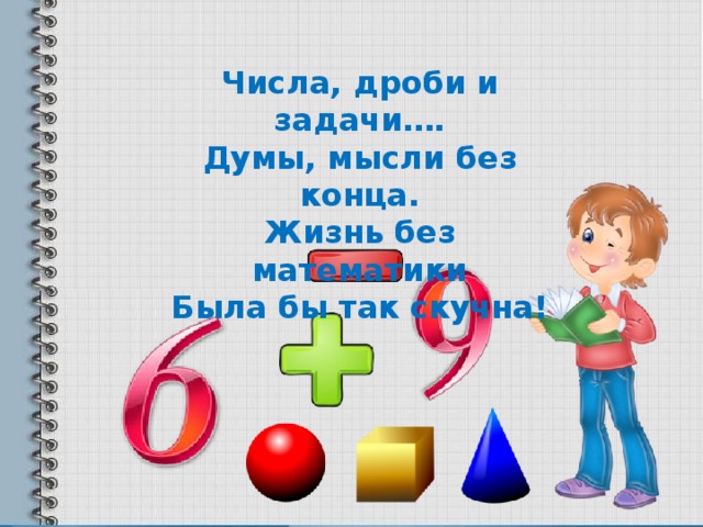 Числа, дроби и задачи…. Думы, мысли без конца. Жизнь без математики Была бы так скучна!