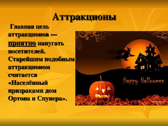 Аттракционы  Главная цель аттракционов — приятно напугать посетителей. Старейшим подобным аттракционом считается «Населённый призраками дом Ортона и Спунера».  