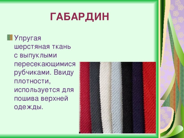 ГАБАРДИН Упругая шерстяная ткань с выпуклыми пересекающимися рубчиками. Ввиду плотности, используется для пошива верхней одежды. 