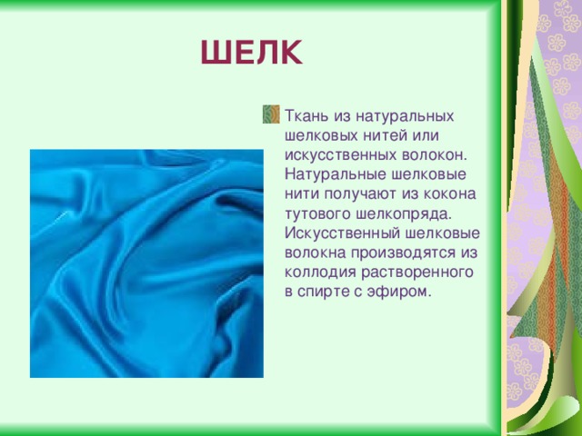 ШЕЛК Ткань из натуральных шелковых нитей или искусственных волокон. Натуральные шелковые нити получают из кокона тутового шелкопряда. Искусственный шелковые волокна производятся из коллодия растворенного в спирте с эфиром. 