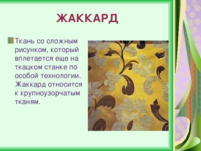 ЖАККАРД Ткань со сложным рисунком, который вплетается еще на ткацком станке по особой технологии. Жаккард относится к крупноузорчатым тканям. 