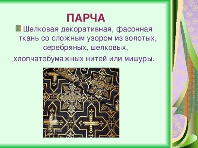 ПАРЧА Шелковая декоративная, фасонная ткань со сложным узором из золотых, серебряных, шелковых,   хлопчатобумажных нитей или мишуры. 