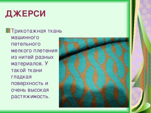 ДЖЕРСИ Трикотажная ткань машинного петельного мелкого плетения из нитей разных материалов. У такой ткани гладкая поверхность и очень высокая растяжимость. 