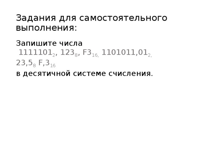 Задания для самостоятельного выполнения: Запишите числа  1111101 2 , 123 8 , F3 16, 1101011,01 2, 23,5 8 F,3 16 в десятичной системе счисления. 