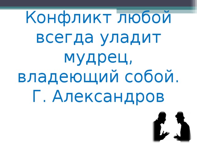   Конфликт любой всегда уладит мудрец, владеющий собой.  Г. Александров 