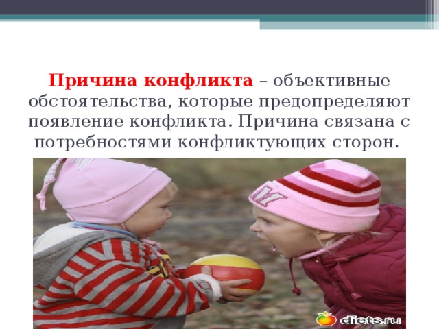 Причина конфликта  – объективные обстоятельства, которые предопределяют появление конфликта. Причина связана с потребностями конфликтующих сторон.   