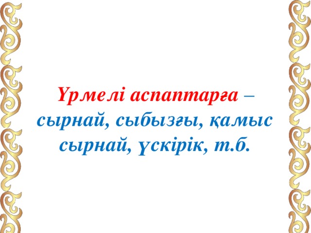 Үрмелі аспаптарға – сырнай, сыбызғы, қамыс сырнай, үскірік, т.б. 