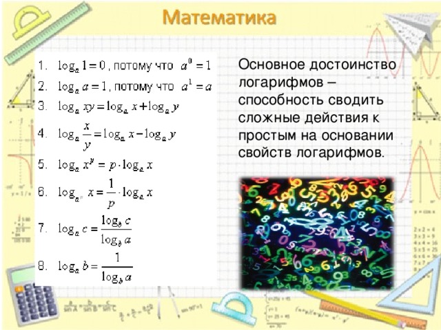 Основное достоинство логарифмов – способность сводить сложные действия к простым на основании свойств логарифмов .   