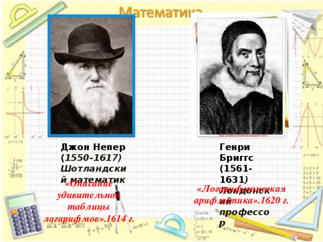 Джон Непер ( 1550-1617) Генри Бриггс (1561-1631 ) Шотландский математик Лондонский профессор «Описание удивительной таблицы логарифмов».1614 г. «Логарифмическая арифметика».1620 г. 5 5 
