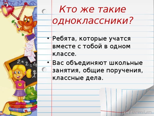 Кто же такие одноклассники? Ребята, которые учатся вместе с тобой в одном классе. Вас объединяют школьные занятия, общие поручения, классные дела.   