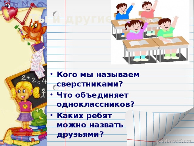 Ты и другие ребята Кого мы называем сверстниками? Что объединяет одноклассников? Каких ребят можно назвать друзьями?  