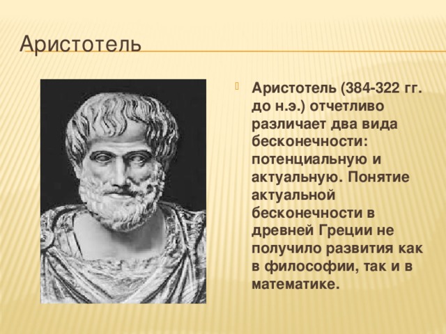 Аристотель Аристотель (384-322 гг. до н.э.) отчетливо различает два вида бесконечности: потенциальную и актуальную. Понятие актуальной бесконечности в древней Греции не получило развития как в философии, так и в математике. 