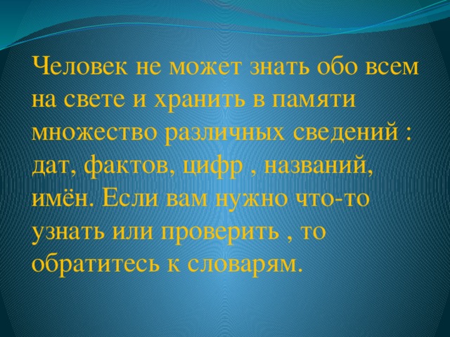 Человек не может знать обо всем на свете и хранить в памяти множество различных сведений : дат, фактов, цифр , названий, имён. Если вам нужно что-то узнать или проверить , то обратитесь к словарям. 