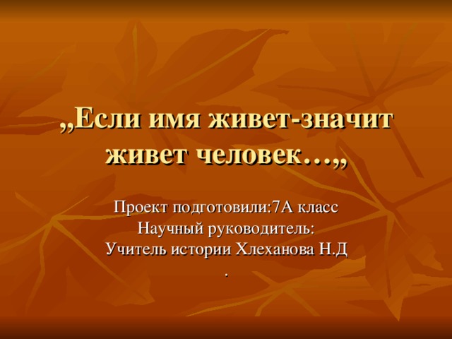 ,,Если имя живет-значит живет человек…,, Проект подготовили:7А класс Научный руководитель: Учитель истории Хлеханова Н.Д . 